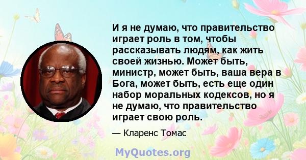 И я не думаю, что правительство играет роль в том, чтобы рассказывать людям, как жить своей жизнью. Может быть, министр, может быть, ваша вера в Бога, может быть, есть еще один набор моральных кодексов, но я не думаю,