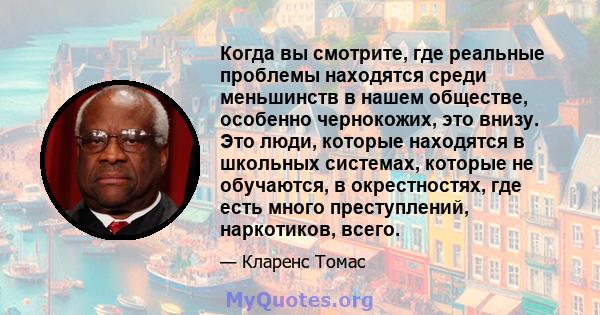 Когда вы смотрите, где реальные проблемы находятся среди меньшинств в нашем обществе, особенно чернокожих, это внизу. Это люди, которые находятся в школьных системах, которые не обучаются, в окрестностях, где есть много 