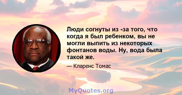 Люди согнуты из -за того, что когда я был ребенком, вы не могли выпить из некоторых фонтанов воды. Ну, вода была такой же.