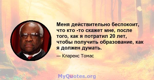 Меня действительно беспокоит, что кто -то скажет мне, после того, как я потратил 20 лет, чтобы получить образование, как я должен думать.