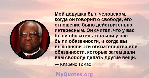 Мой дедушка был человеком, когда он говорил о свободе, его отношение было действительно интересным. Он считал, что у вас были обязательства или у вас были обязанности, и когда вы выполняли эти обязательства или