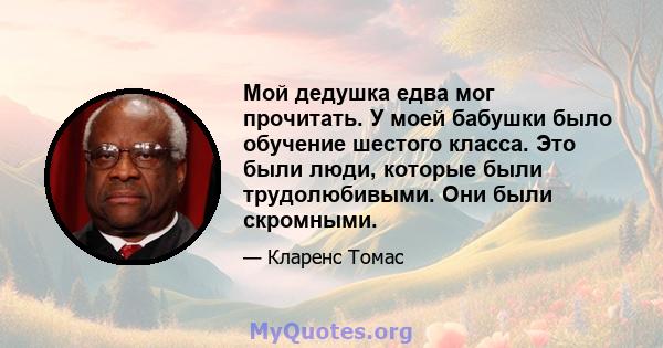 Мой дедушка едва мог прочитать. У моей бабушки было обучение шестого класса. Это были люди, которые были трудолюбивыми. Они были скромными.