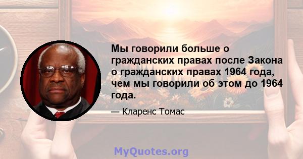 Мы говорили больше о гражданских правах после Закона о гражданских правах 1964 года, чем мы говорили об этом до 1964 года.