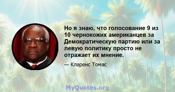 Но я знаю, что голосование 9 из 10 чернокожих американцев за Демократическую партию или за левую политику просто не отражает их мнение.