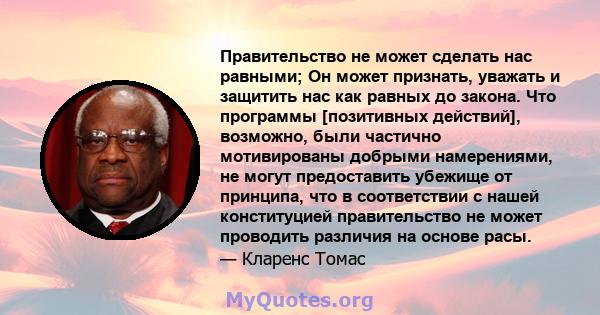 Правительство не может сделать нас равными; Он может признать, уважать и защитить нас как равных до закона. Что программы [позитивных действий], возможно, были частично мотивированы добрыми намерениями, не могут