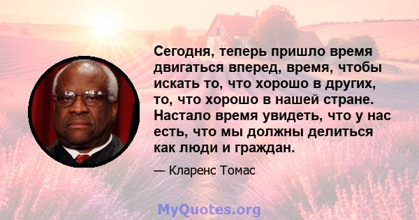 Сегодня, теперь пришло время двигаться вперед, время, чтобы искать то, что хорошо в других, то, что хорошо в нашей стране. Настало время увидеть, что у нас есть, что мы должны делиться как люди и граждан.