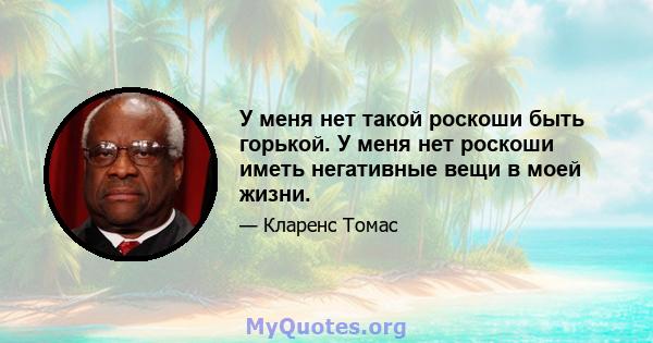 У меня нет такой роскоши быть горькой. У меня нет роскоши иметь негативные вещи в моей жизни.