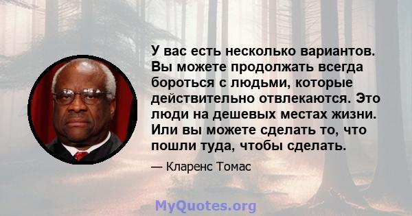 У вас есть несколько вариантов. Вы можете продолжать всегда бороться с людьми, которые действительно отвлекаются. Это люди на дешевых местах жизни. Или вы можете сделать то, что пошли туда, чтобы сделать.