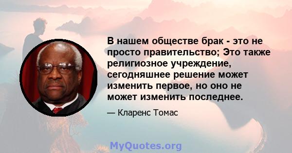 В нашем обществе брак - это не просто правительство; Это также религиозное учреждение, сегодняшнее решение может изменить первое, но оно не может изменить последнее.