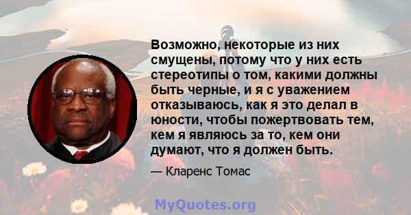 Возможно, некоторые из них смущены, потому что у них есть стереотипы о том, какими должны быть черные, и я с уважением отказываюсь, как я это делал в юности, чтобы пожертвовать тем, кем я являюсь за то, кем они думают,