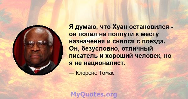 Я думаю, что Хуан остановился - он попал на полпути к месту назначения и снялся с поезда. Он, безусловно, отличный писатель и хороший человек, но я не националист.