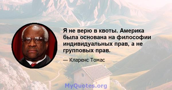 Я не верю в квоты. Америка была основана на философии индивидуальных прав, а не групповых прав.