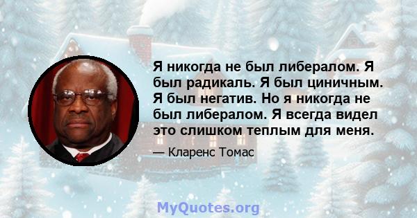 Я никогда не был либералом. Я был радикаль. Я был циничным. Я был негатив. Но я никогда не был либералом. Я всегда видел это слишком теплым для меня.