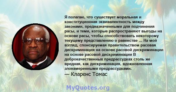 Я полагаю, что существует моральная и конституционная эквивалентность между законами, предназначенными для подчинения расы, и теми, которые распространяют выгоды на основе расы, чтобы способствовать некоторому текущему