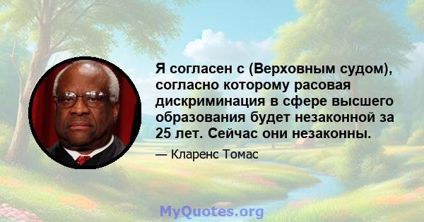 Я согласен с (Верховным судом), согласно которому расовая дискриминация в сфере высшего образования будет незаконной за 25 лет. Сейчас они незаконны.