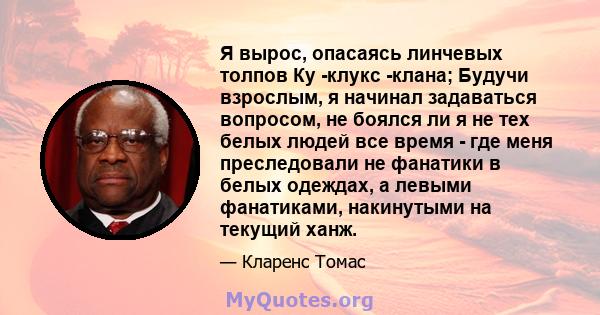 Я вырос, опасаясь линчевых толпов Ку -клукс -клана; Будучи взрослым, я начинал задаваться вопросом, не боялся ли я не тех белых людей все время - где меня преследовали не фанатики в белых одеждах, а левыми фанатиками,