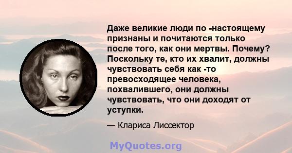 Даже великие люди по -настоящему признаны и почитаются только после того, как они мертвы. Почему? Поскольку те, кто их хвалит, должны чувствовать себя как -то превосходящее человека, похвалившего, они должны