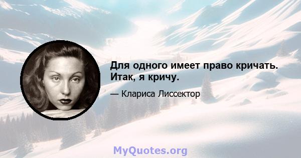 Для одного имеет право кричать. Итак, я кричу.