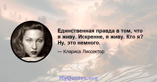 Единственная правда в том, что я живу. Искренне, я живу. Кто я? Ну, это немного.