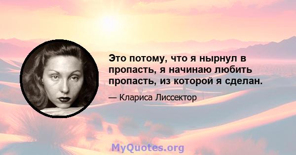 Это потому, что я нырнул в пропасть, я начинаю любить пропасть, из которой я сделан.