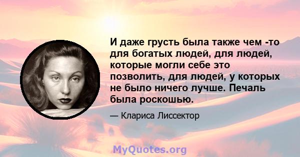 И даже грусть была также чем -то для богатых людей, для людей, которые могли себе это позволить, для людей, у которых не было ничего лучше. Печаль была роскошью.