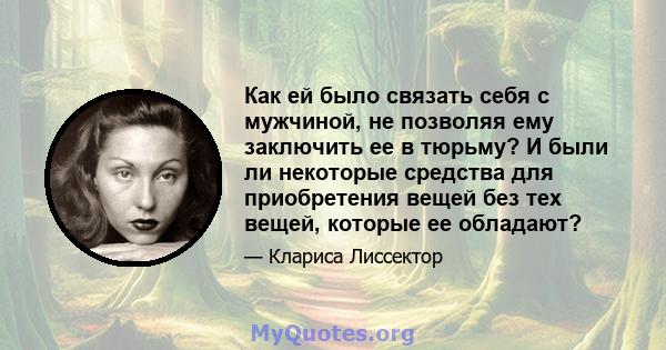 Как ей было связать себя с мужчиной, не позволяя ему заключить ее в тюрьму? И были ли некоторые средства для приобретения вещей без тех вещей, которые ее обладают?