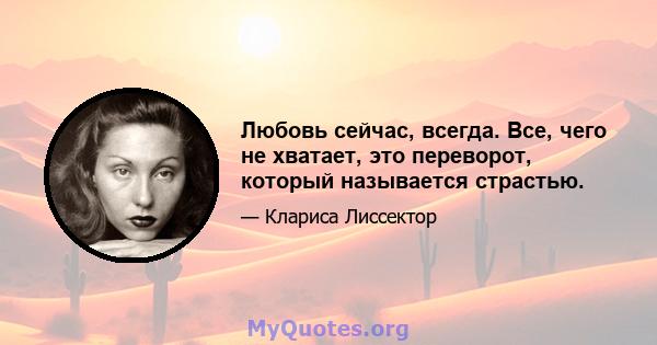 Любовь сейчас, всегда. Все, чего не хватает, это переворот, который называется страстью.