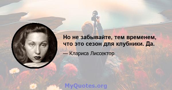 Но не забывайте, тем временем, что это сезон для клубники. Да.