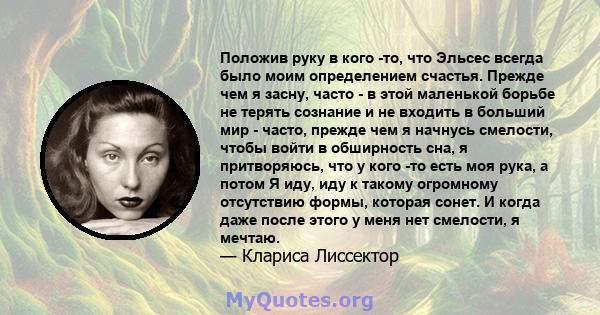 Положив руку в кого -то, что Эльсес всегда было моим определением счастья. Прежде чем я засну, часто - в этой маленькой борьбе не терять сознание и не входить в больший мир - часто, прежде чем я начнусь смелости, чтобы