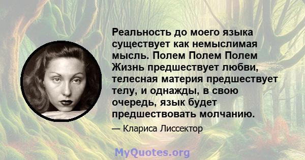 Реальность до моего языка существует как немыслимая мысль. Полем Полем Полем Жизнь предшествует любви, телесная материя предшествует телу, и однажды, в свою очередь, язык будет предшествовать молчанию.