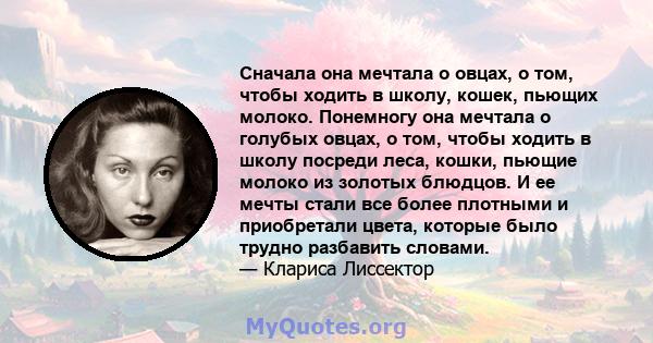 Сначала она мечтала о овцах, о том, чтобы ходить в школу, кошек, пьющих молоко. Понемногу она мечтала о голубых овцах, о том, чтобы ходить в школу посреди леса, кошки, пьющие молоко из золотых блюдцов. И ее мечты стали