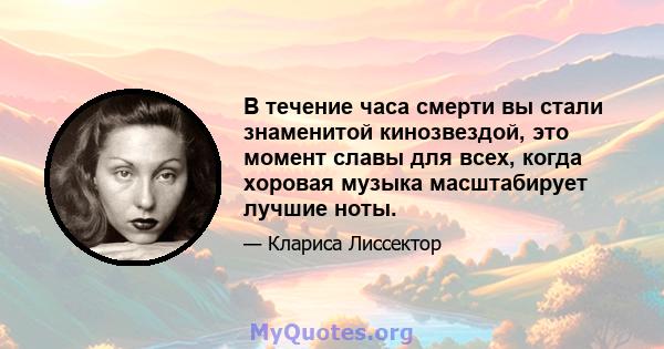 В течение часа смерти вы стали знаменитой кинозвездой, это момент славы для всех, когда хоровая музыка масштабирует лучшие ноты.