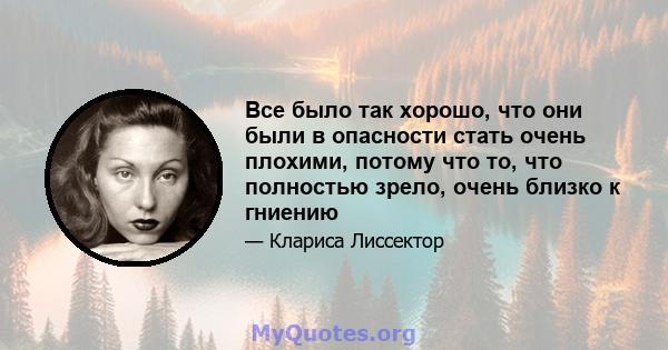 Все было так хорошо, что они были в опасности стать очень плохими, потому что то, что полностью зрело, очень близко к гниению