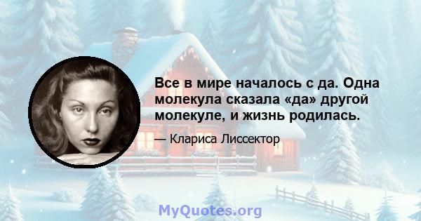 Все в мире началось с да. Одна молекула сказала «да» другой молекуле, и жизнь родилась.