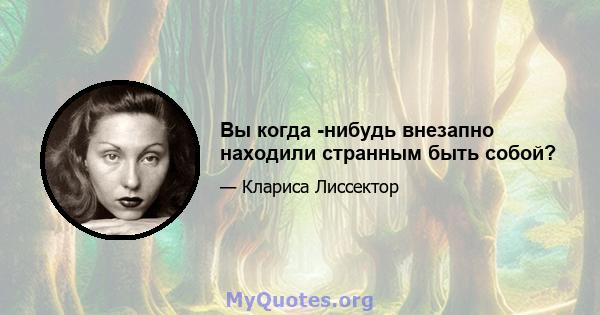 Вы когда -нибудь внезапно находили странным быть собой?