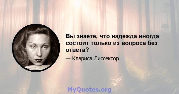 Вы знаете, что надежда иногда состоит только из вопроса без ответа?