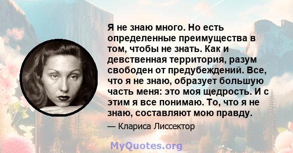 Я не знаю много. Но есть определенные преимущества в том, чтобы не знать. Как и девственная территория, разум свободен от предубеждений. Все, что я не знаю, образует большую часть меня: это моя щедрость. И с этим я все