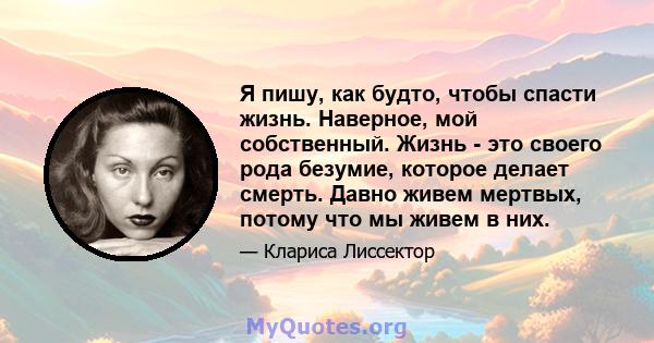 Я пишу, как будто, чтобы спасти жизнь. Наверное, мой собственный. Жизнь - это своего рода безумие, которое делает смерть. Давно живем мертвых, потому что мы живем в них.