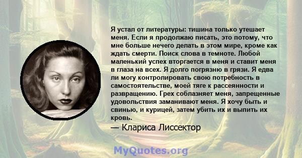 Я устал от литературы: тишина только утешает меня. Если я продолжаю писать, это потому, что мне больше нечего делать в этом мире, кроме как ждать смерти. Поиск слова в темноте. Любой маленький успех вторгается в меня и