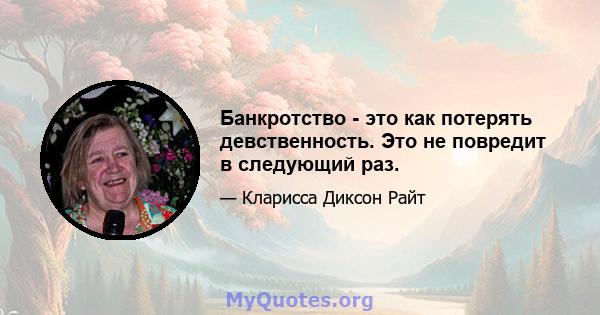 Банкротство - это как потерять девственность. Это не повредит в следующий раз.