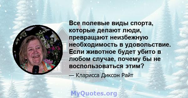 Все полевые виды спорта, которые делают люди, превращают неизбежную необходимость в удовольствие. Если животное будет убито в любом случае, почему бы не воспользоваться этим?