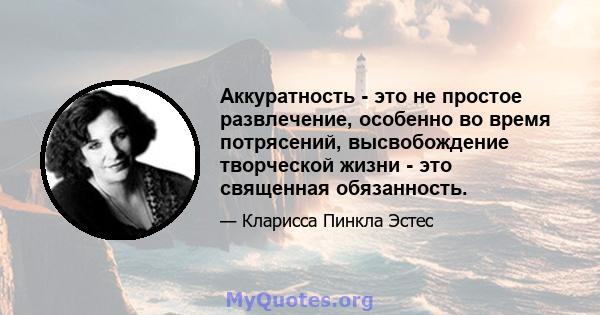 Аккуратность - это не простое развлечение, особенно во время потрясений, высвобождение творческой жизни - это священная обязанность.