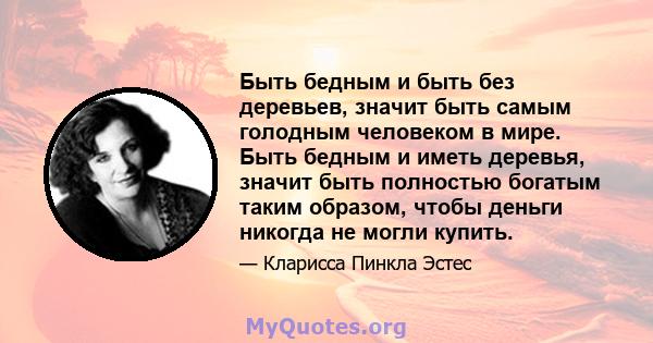 Быть бедным и быть без деревьев, значит быть самым голодным человеком в мире. Быть бедным и иметь деревья, значит быть полностью богатым таким образом, чтобы деньги никогда не могли купить.