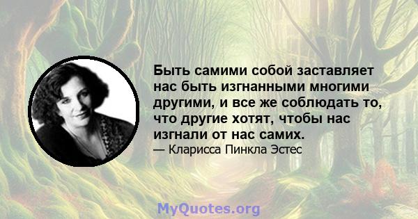 Быть самими собой заставляет нас быть изгнанными многими другими, и все же соблюдать то, что другие хотят, чтобы нас изгнали от нас самих.