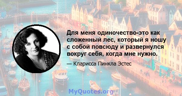 Для меня одиночество-это как сложенный лес, который я ношу с собой повсюду и развернулся вокруг себя, когда мне нужно.