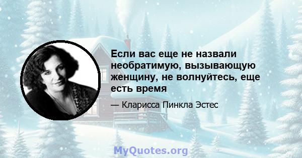 Если вас еще не назвали необратимую, вызывающую женщину, не волнуйтесь, еще есть время