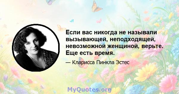 Если вас никогда не называли вызывающей, неподходящей, невозможной женщиной, верьте. Еще есть время.