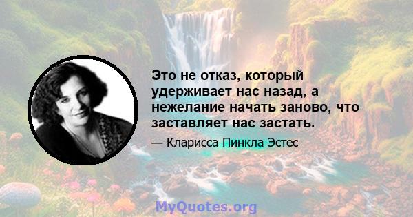 Это не отказ, который удерживает нас назад, а нежелание начать заново, что заставляет нас застать.