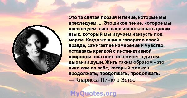 Это та святая поэзия и пение, которые мы преследуем. ... Это дикое пение, которое мы преследуем, наш шанс использовать дикий язык, который мы изучаем наизусть под морем. Когда женщина говорит о своей правде, зажигает ее 