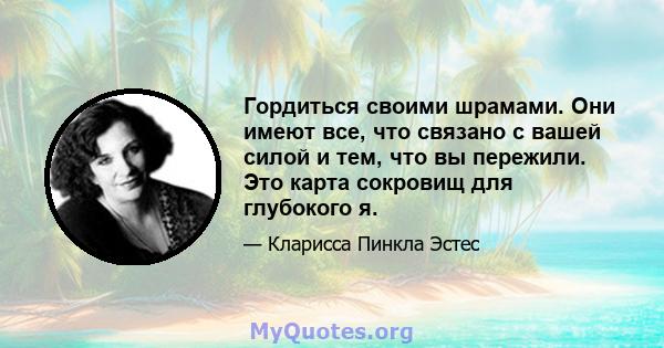 Гордиться своими шрамами. Они имеют все, что связано с вашей силой и тем, что вы пережили. Это карта сокровищ для глубокого я.